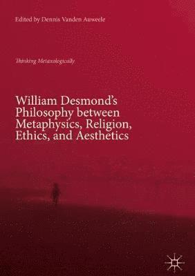 bokomslag William Desmond's Philosophy between Metaphysics, Religion, Ethics, and Aesthetics