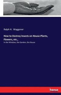 bokomslag How to Destroy Insects on House-Plants, Flowers, etc.,