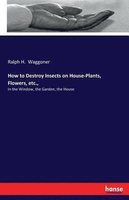 How to Destroy Insects on House-Plants, Flowers, etc., 1