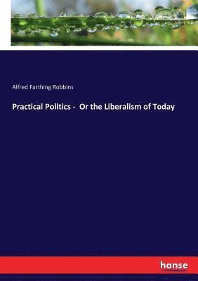 bokomslag Practical Politics - Or the Liberalism of Today