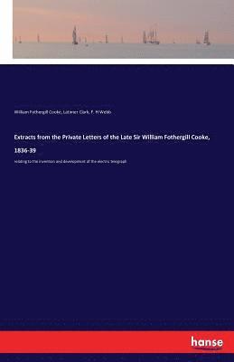 Extracts from the Private Letters of the Late Sir William Fothergill Cooke, 1836-39 1