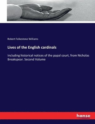 Lives of the English cardinals: Including historical notices of the papal court, from Nicholas Breakspear. Second Volume 1