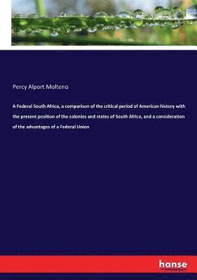 A Federal South Africa, a comparison of the critical period of American history with the present position of the colonies and states of South Africa, and a consideration of the advantages of a 1