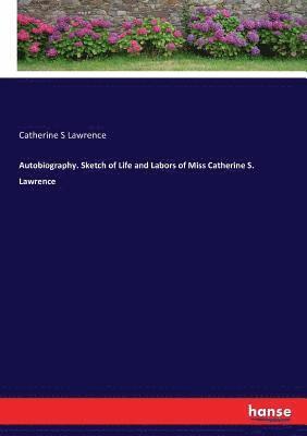 Autobiography. Sketch of Life and Labors of Miss Catherine S. Lawrence 1