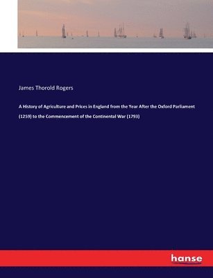 bokomslag A History of Agriculture and Prices in England from the Year After the Oxford Parliament (1259) to the Commencement of the Continental War (1793)