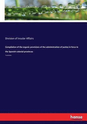 bokomslag Compilation of the organic provisions of the administration of justice in force in the Spanish colonial provinces