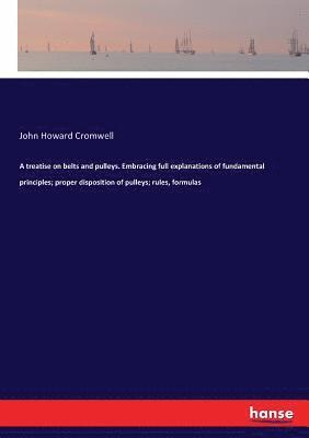 bokomslag A treatise on belts and pulleys. Embracing full explanations of fundamental principles; proper disposition of pulleys; rules, formulas