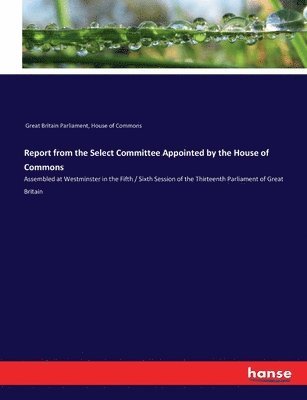 bokomslag Report from the Select Committee Appointed by the House of Commons