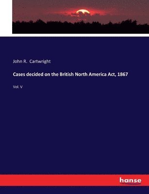 Cases decided on the British North America Act, 1867 1