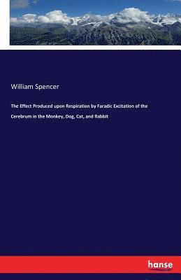 William Spencer - Effect Produced upon Respiration by Faradic Excitation of the Cerebrum in the Monkey, Dog, Cat, and Rabbit, Häftad