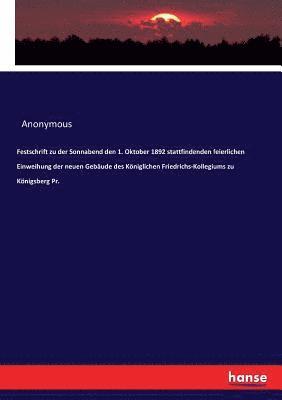 bokomslag Festschrift zu der Sonnabend den 1. Oktober 1892 stattfindenden feierlichen Einweihung der neuen Gebude des Kniglichen Friedrichs-Kollegiums zu Knigsberg Pr.