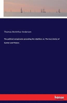 Thomas McArthur Anderson - political conspiracies preceding the rebellion; or, The true stories of Sumter and Pickens, Häftad