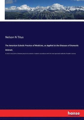 The American Eclectic Practice of Medicine, as Applied to the Diseases of Domestic Animals 1