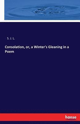 Consolation, or, a Winter's Gleaning in a Poem 1