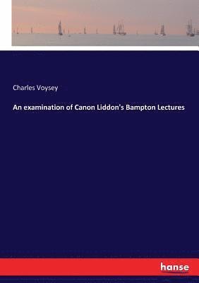 An examination of Canon Liddon's Bampton Lectures 1