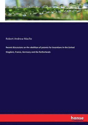 Robert Andrew Macfie - Recent discussions on the abolition of patents for inventions in the United Kingdom, France, Germany and the Netherlands, Häftad
