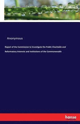 bokomslag Report of the Commission to Investigate the Public Charitable and Reformatory Interests and Institutions of the Commonwealth