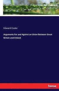 bokomslag Arguments For and Against an Union Between Great Britain and Ireland