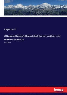 Old Cottage and Domestic Architecture in South-West Surrey, and Notes on the Early History of the Division