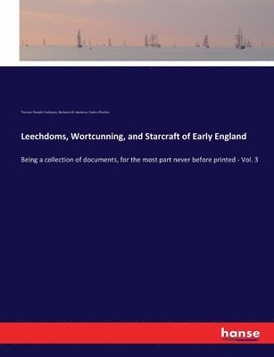 Leechdoms, Wortcunning, and Starcraft of Early England: Being a collection of documents, for the most part never before printed - Vol. 3 1