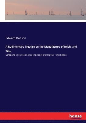 A Rudimentary Treatise on the Manufacture of Bricks and Tiles 1