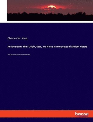 Charles W King, Charles W. King - Antique Gems Their Origin, Uses, and Value as Interpretes of Ancient History, Häftad