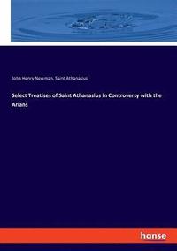 bokomslag Select Treatises of Saint Athanasius in Controversy with the Arians