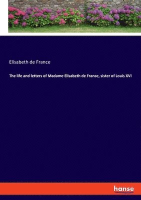 The life and letters of Madame Elisabeth de France, sister of Louis XVI 1