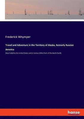 Frederick Whymper - Travel and Adventure in the Territory of Alaska, formerly Russian America, Häftad