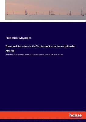 Travel and Adventure in the Territory of Alaska, formerly Russian America 1