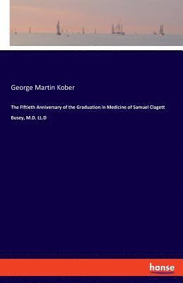 George Martin Kober - Fiftieth Anniversary of the Graduation in Medicine of Samuel Clagett Busey, M.D. LL.D, Häftad