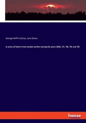 A series of letters from London written during the years 1856, '57, '58, '59, and '60 1