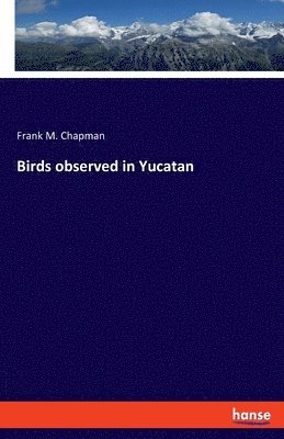 Frank M Chapman, Frank M. Chapman - Birds observed in Yucatan, Häftad
