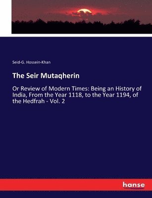 The Seir Mutaqherin: Or Review of Modern Times: Being an History of India, From the Year 1118, to the Year 1194, of the Hedfrah - Vol. 2 1