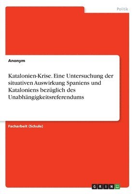 bokomslag Katalonien-Krise. Eine Untersuchung der situativen Auswirkung Spaniens und Kataloniens bezglich des Unabhngigkeitsreferendums