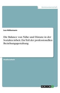 bokomslag Die Balance von Nähe und Distanz in der Sozialen Arbeit. Ein Teil der professionellen Beziehungsgestaltung