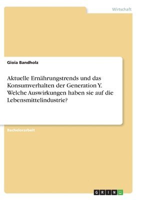 bokomslag Aktuelle Ernahrungstrends und das Konsumverhalten der Generation Y. Welche Auswirkungen haben sie auf die Lebensmittelindustrie?