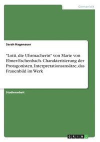bokomslag &quot;Lotti, die Uhrmacherin&quot; von Marie von Ebner-Eschenbach. Charakterisierung der Protagonisten, Interpretationsanstze, das Frauenbild im Werk