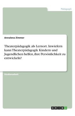 bokomslag Theaterpadagogik als Lernort. Inwiefern kann Theaterpadagogik Kindern und Jugendlichen helfen, ihre Persoenlichkeit zu entwickeln?