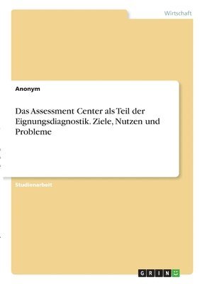 Das Assessment Center als Teil der Eignungsdiagnostik. Ziele, Nutzen und Probleme 1