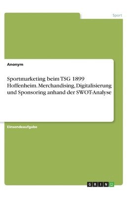 Anonym - Sportmarketing beim TSG 1899 Hoffenheim. Merchandising, Digitalisierung und Sponsoring anhand der SWOT-Analyse, Häftad