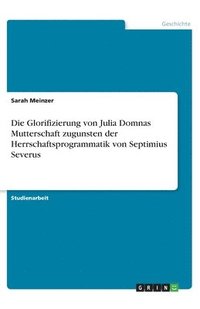 bokomslag Die Glorifizierung von Julia Domnas Mutterschaft zugunsten der Herrschaftsprogrammatik von Septimius Severus