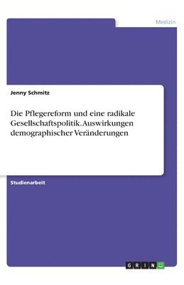 Jenny Schmitz - Die Pflegereform und eine radikale Gesellschaftspolitik. Auswirkungen demographischer Veränderungen, Häftad
