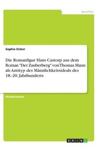 bokomslag Die Romanfigur Hans Castorp aus dem Roman &quot;Der Zauberberg&quot; von Thomas Mann als Antityp des Mnnlichkeitsideals des 18.-20. Jahrhunderts