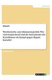 bokomslag Wettbewerbs- und Allokationspolitik. Wie vielversprechend sind die Instrumente des Kartellamtes im Kampf gegen illegale Kartelle?