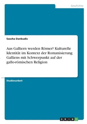 Sascha Dankudis - Aus Galliern werden Römer? Kulturelle Identität im Kontext der Romanisierung Galliens mit Schwerpunkt auf der gallo-römischen Religion, Häftad