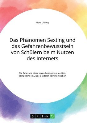 Phänomen Sexting und das Gefahrenbewusstsein von Schülern beim Nutzen des Internets. Die Relevanz einer sexualbezogenen Medienkompetenz im Zuge digitaler Kommunikation
