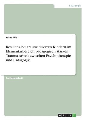 Resilienz bei traumatisierten Kindern im Elementarbereich pdagogisch strken. Trauma-Arbeit zwischen Psychotherapie und Pdagogik 1