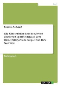 bokomslag Die Konstruktion eines modernen deutschen Sporthelden aus dem Basketballsport am Beispiel von Dirk Nowitzki