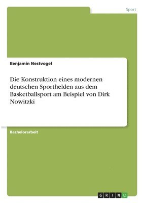 Die Konstruktion eines modernen deutschen Sporthelden aus dem Basketballsport am Beispiel von Dirk Nowitzki 1